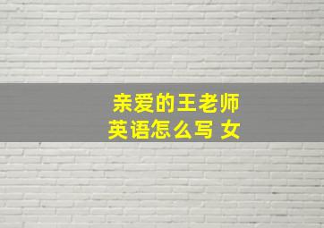 亲爱的王老师英语怎么写 女